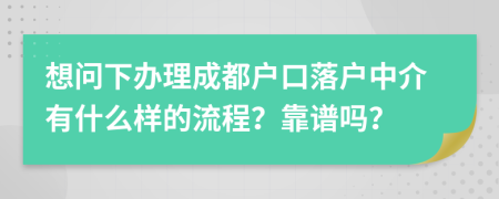 想问下办理成都户口落户中介有什么样的流程？靠谱吗？