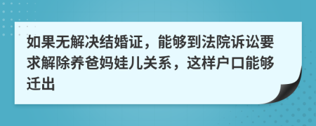 如果无解决结婚证，能够到法院诉讼要求解除养爸妈娃儿关系，这样户口能够迁出