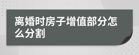 离婚时房子增值部分怎么分割