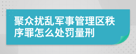 聚众扰乱军事管理区秩序罪怎么处罚量刑