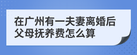 在广州有一夫妻离婚后父母抚养费怎么算