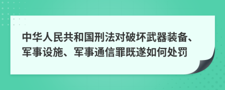 中华人民共和国刑法对破坏武器装备、军事设施、军事通信罪既遂如何处罚