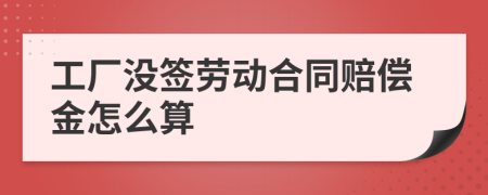 工厂没签劳动合同赔偿金怎么算