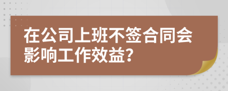 在公司上班不签合同会影响工作效益？