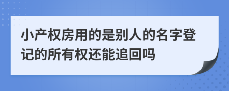 小产权房用的是别人的名字登记的所有权还能追回吗