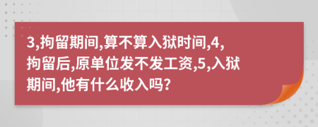 3,拘留期间,算不算入狱时间,4,拘留后,原单位发不发工资,5,入狱期间,他有什么收入吗？