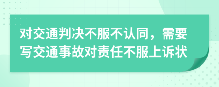 对交通判决不服不认同，需要写交通事故对责任不服上诉状