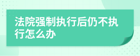 法院强制执行后仍不执行怎么办