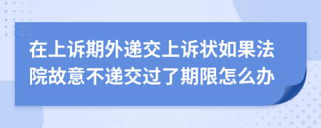 在上诉期外递交上诉状如果法院故意不递交过了期限怎么办