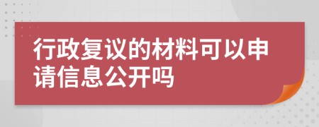 行政复议的材料可以申请信息公开吗