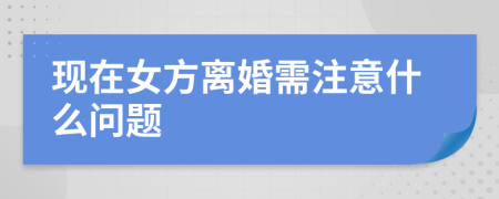 现在女方离婚需注意什么问题