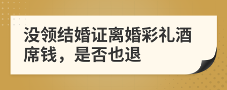 没领结婚证离婚彩礼酒席钱，是否也退