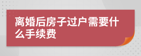 离婚后房子过户需要什么手续费