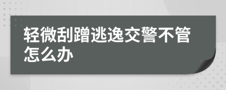 轻微刮蹭逃逸交警不管怎么办