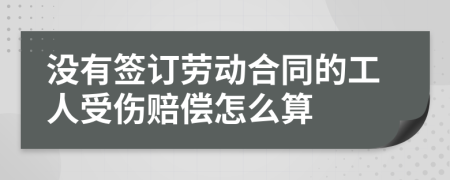 没有签订劳动合同的工人受伤赔偿怎么算