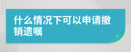 什么情况下可以申请撤销遗嘱