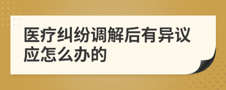 医疗纠纷调解后有异议应怎么办的