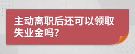 主动离职后还可以领取失业金吗？