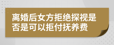 离婚后女方拒绝探视是否是可以拒付抚养费