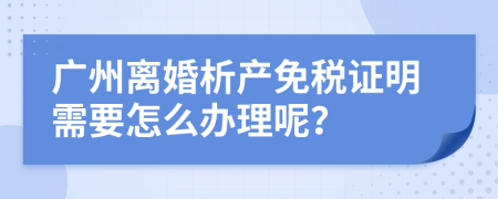 广州离婚析产免税证明需要怎么办理呢？