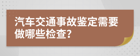 汽车交通事故鉴定需要做哪些检查？