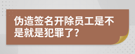 伪造签名开除员工是不是就是犯罪了？