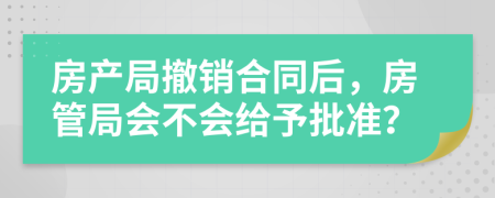 房产局撤销合同后，房管局会不会给予批准？