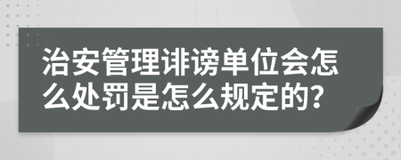 治安管理诽谤单位会怎么处罚是怎么规定的？