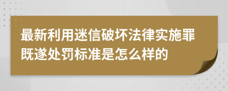 最新利用迷信破坏法律实施罪既遂处罚标准是怎么样的