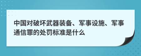 中国对破坏武器装备、军事设施、军事通信罪的处罚标准是什么