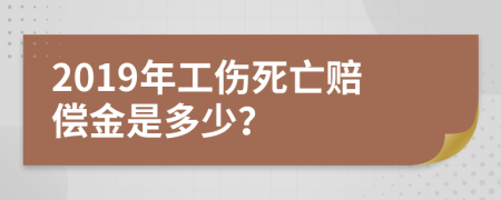 2019年工伤死亡赔偿金是多少？