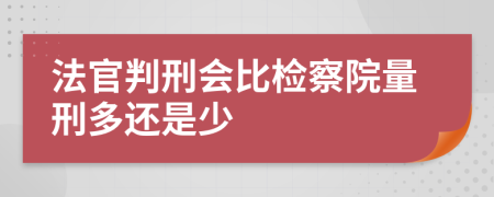 法官判刑会比检察院量刑多还是少