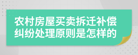 农村房屋买卖拆迁补偿纠纷处理原则是怎样的