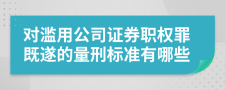 对滥用公司证券职权罪既遂的量刑标准有哪些