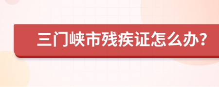 三门峡市残疾证怎么办？