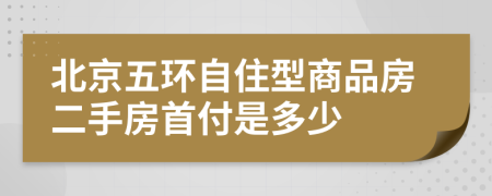 北京五环自住型商品房二手房首付是多少
