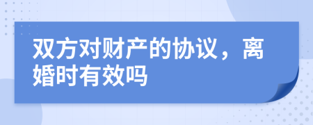 双方对财产的协议，离婚时有效吗