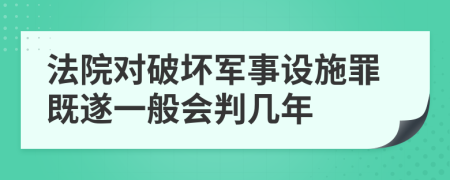 法院对破坏军事设施罪既遂一般会判几年