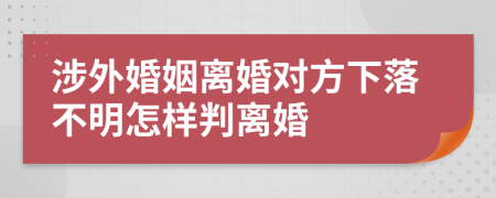 涉外婚姻离婚对方下落不明怎样判离婚