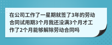 在公司工作了一星期就签了3年的劳动合同试用期3个月我还没满3个月才工作了2个月能够解除劳动合同吗