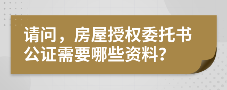 请问，房屋授权委托书公证需要哪些资料？