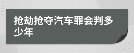 抢劫抢夺汽车罪会判多少年