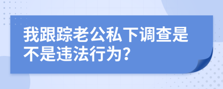 我跟踪老公私下调查是不是违法行为？