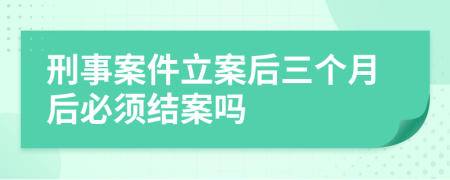 刑事案件立案后三个月后必须结案吗