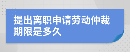 提出离职申请劳动仲裁期限是多久