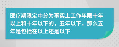 医疗期限定中分为事实上工作年限十年以上和十年以下的，五年以下，那么五年是包括在以上还是以下