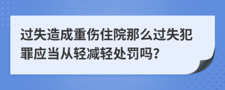 过失造成重伤住院那么过失犯罪应当从轻减轻处罚吗？