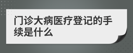 门诊大病医疗登记的手续是什么