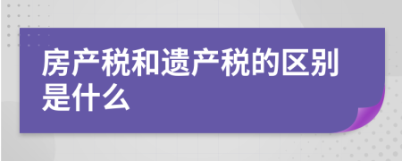 房产税和遗产税的区别是什么