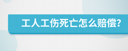 工人工伤死亡怎么赔偿？